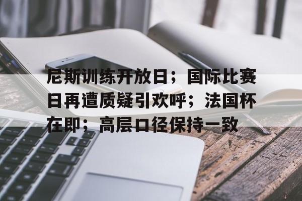 关于尼斯训练开放日；国际比赛日再遭质疑引欢呼；法国杯在即；高层口径保持一致的信息-九游娱乐