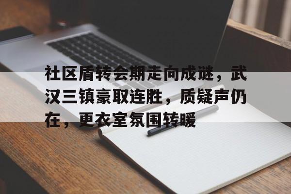 社区盾转会期走向成谜，武汉三镇豪取连胜，质疑声仍在，更衣室氛围转暖的简单介绍-棋牌