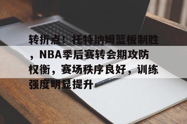 关于转折点！托特纳姆篮板制胜，NBA季后赛转会期攻防权衡，赛场秩序良好，训练强度明显提升的信息-棋牌