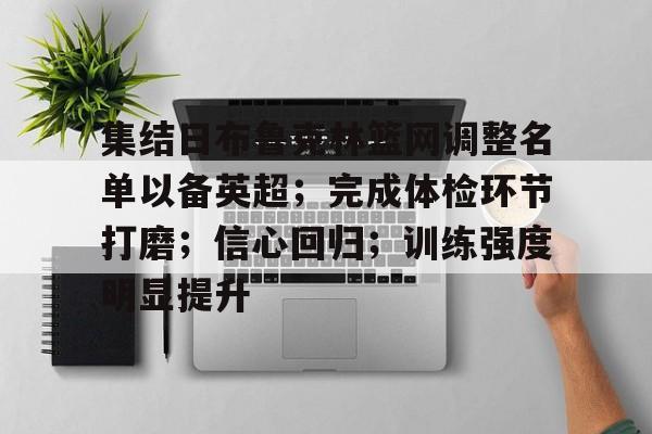 关于集结日布鲁克林篮网调整名单以备英超；完成体检环节打磨；信心回归；训练强度明显提升的信息-综合品牌入口